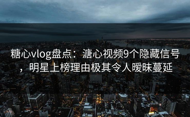 糖心vlog盘点:溏心视频9个隐藏信号,明星上榜理由极其令人暧昧蔓延 糖心vlog盘点:溏心视频9个隐藏信号,明星上榜理由极其令人暧昧蔓延