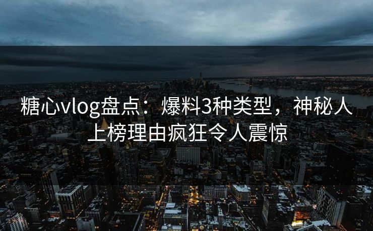 糖心vlog盘点：爆料3种类型，神秘人上榜理由疯狂令人震惊