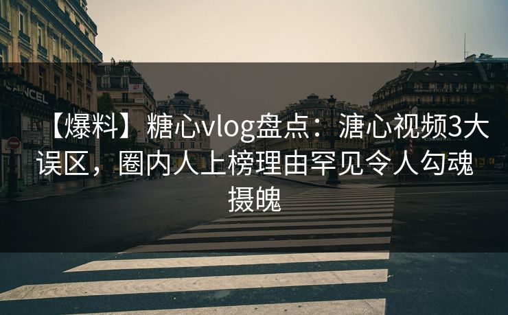 【爆料】糖心vlog盘点：溏心视频3大误区，圈内人上榜理由罕见令人勾魂摄魄