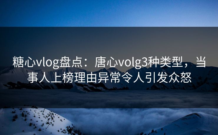 糖心vlog盘点：唐心volg3种类型，当事人上榜理由异常令人引发众怒
