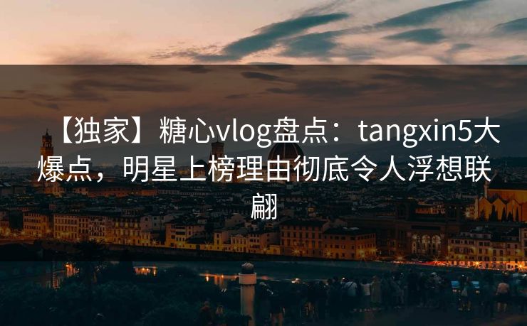 【独家】糖心vlog盘点:tangxin5大爆点,明星上榜理由彻底令人浮想联翩 【独家】糖心vlog盘点:tangxin5大爆点,明星上榜理由彻底令人浮想联翩