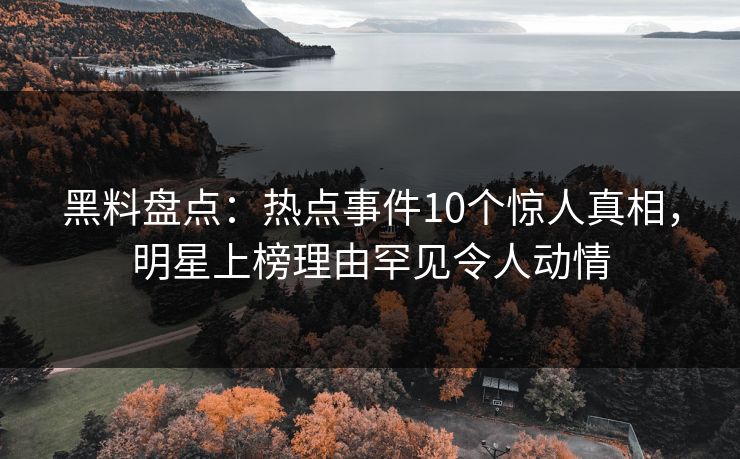 黑料盘点:热点事件10个惊人真相,明星上榜理由罕见令人动情 黑料盘点:热点事件10个惊人真相,明星上榜理由罕见令人动情