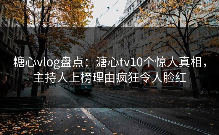 糖心vlog盘点:溏心tv10个惊人真相,主持人上榜理由疯狂令人脸红 糖心vlog盘点:溏心tv10个惊人真相,主持人上榜理由疯狂令人脸红