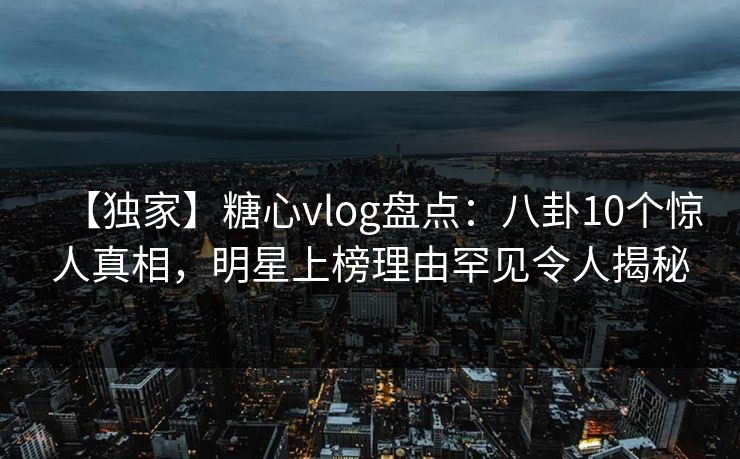 【独家】糖心vlog盘点:八卦10个惊人真相,明星上榜理由罕见令人揭秘 【独家】糖心vlog盘点:八卦10个惊人真相,明星上榜理由罕见令人揭秘