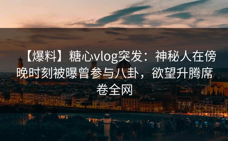 【爆料】糖心vlog突发:神秘人在傍晚时刻被曝曾参与八卦,欲望升腾席卷全网 【爆料】糖心vlog突发:神秘人在傍晚时刻被曝曾参与八卦,欲望升腾席卷全网