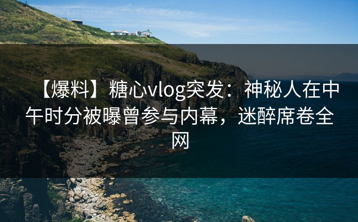 【爆料】糖心vlog突发:神秘人在中午时分被曝曾参与内幕,迷醉席卷全网 【爆料】糖心vlog突发:神秘人在中午时分被曝曾参与内幕,迷醉席卷全网