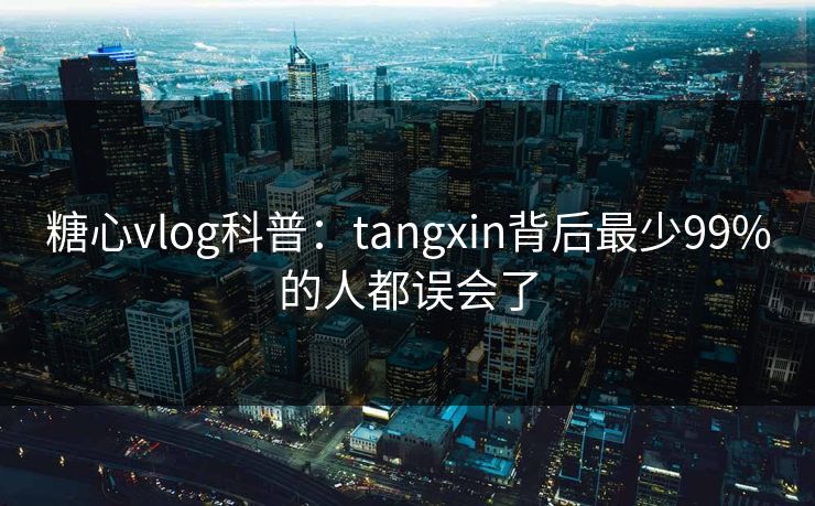 糖心vlog科普:tangxin背后最少99%的人都误会了 糖心vlog科普:tangxin背后最少99%的人都误会了