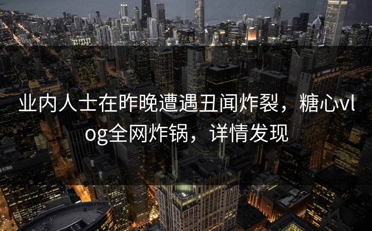 业内人士在昨晚遭遇丑闻炸裂,糖心vlog全网炸锅,详情发现 业内人士在昨晚遭遇丑闻炸裂,糖心vlog全网炸锅,详情发现
