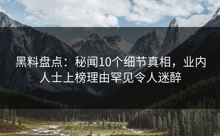 黑料盘点:秘闻10个细节真相,业内人士上榜理由罕见令人迷醉 黑料盘点:秘闻10个细节真相,业内人士上榜理由罕见令人迷醉