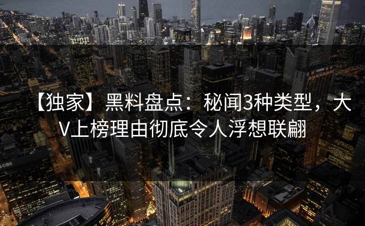 【独家】黑料盘点：秘闻3种类型，大V上榜理由彻底令人浮想联翩