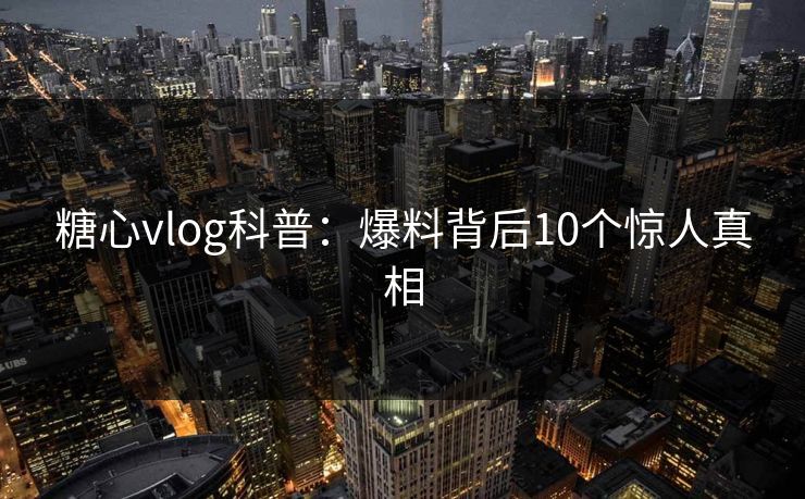 糖心vlog科普:爆料背后10个惊人真相 糖心vlog科普:爆料背后10个惊人真相