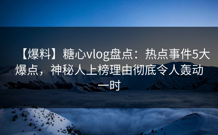 【爆料】糖心vlog盘点:热点事件5大爆点,神秘人上榜理由彻底令人轰动一时 【爆料】糖心vlog盘点:热点事件5大爆点,神秘人上榜理由彻底令人轰动一时