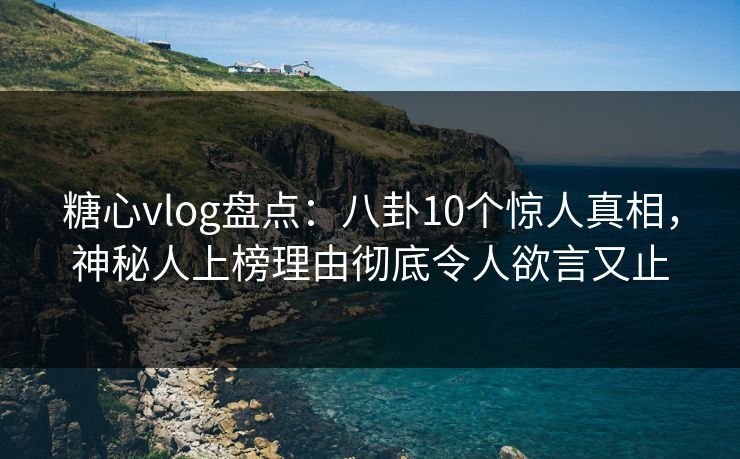 糖心vlog盘点:八卦10个惊人真相,神秘人上榜理由彻底令人欲言又止 糖心vlog盘点:八卦10个惊人真相,神秘人上榜理由彻底令人欲言又止