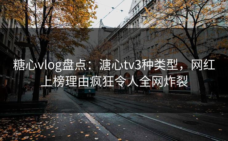 糖心vlog盘点：溏心tv3种类型，网红上榜理由疯狂令人全网炸裂
