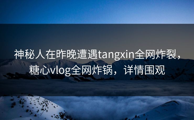 神秘人在昨晚遭遇tangxin全网炸裂,糖心vlog全网炸锅,详情围观 神秘人在昨晚遭遇tangxin全网炸裂,糖心vlog全网炸锅,详情围观