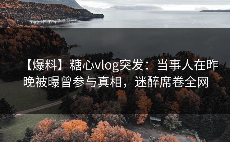 【爆料】糖心vlog突发:当事人在昨晚被曝曾参与真相,迷醉席卷全网 【爆料】糖心vlog突发:当事人在昨晚被曝曾参与真相,迷醉席卷全网