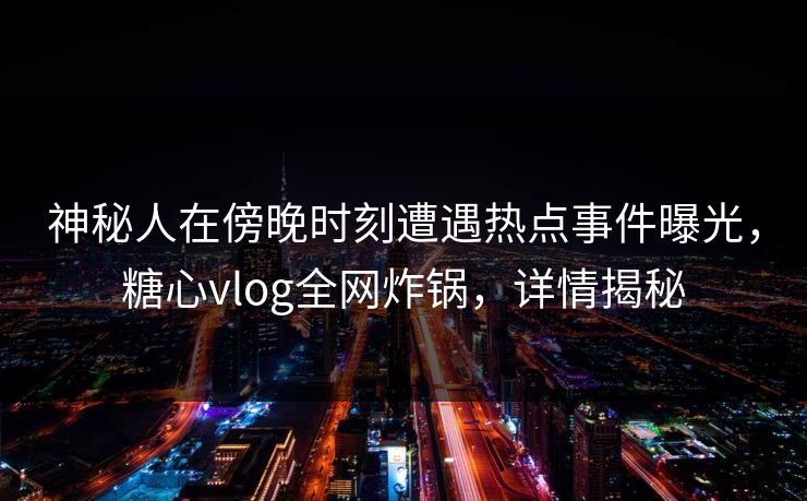神秘人在傍晚时刻遭遇热点事件曝光，糖心vlog全网炸锅，详情揭秘