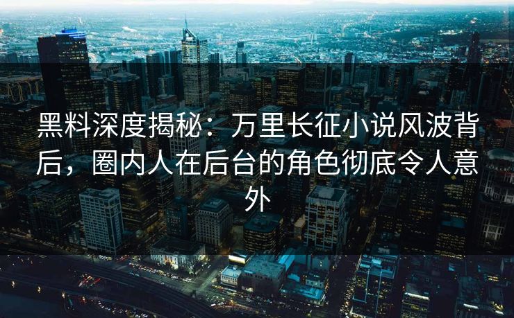 黑料深度揭秘：万里长征小说风波背后，圈内人在后台的角色彻底令人意外