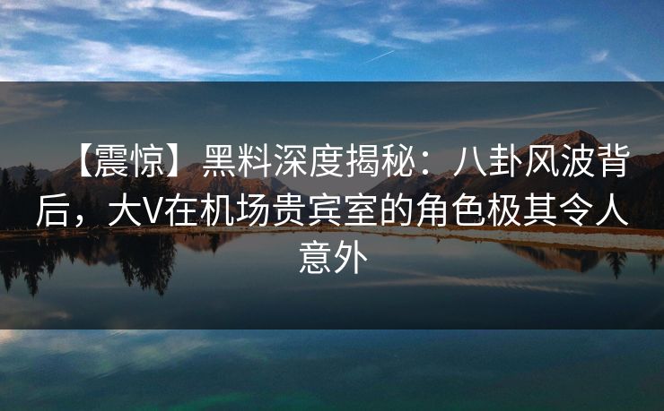 【震惊】黑料深度揭秘:八卦风波背后,大V在机场贵宾室的角色极其令人意外 【震惊】黑料深度揭秘:八卦风波背后,大V在机场贵宾室的角色极其令人意外