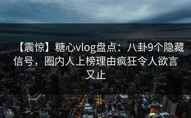 【震惊】糖心vlog盘点:八卦9个隐藏信号,圈内人上榜理由疯狂令人欲言又止 【震惊】糖心vlog盘点:八卦9个隐藏信号,圈内人上榜理由疯狂令人欲言又止