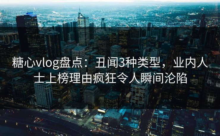 糖心vlog盘点:丑闻3种类型,业内人士上榜理由疯狂令人瞬间沦陷 糖心vlog盘点:丑闻3种类型,业内人士上榜理由疯狂令人瞬间沦陷