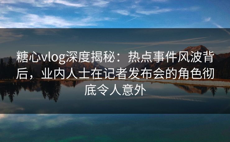 糖心vlog深度揭秘:热点事件风波背后,业内人士在记者发布会的角色彻底令人意外 糖心vlog深度揭秘:热点事件风波背后,业内人士在记者发布会的角色彻底令人意外