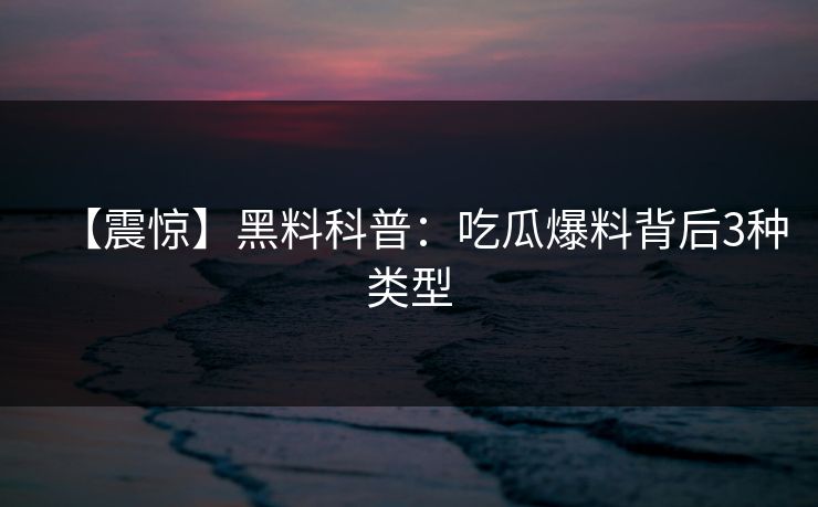 【震惊】黑料科普:吃瓜爆料背后3种类型 【震惊】黑料科普:吃瓜爆料背后3种类型