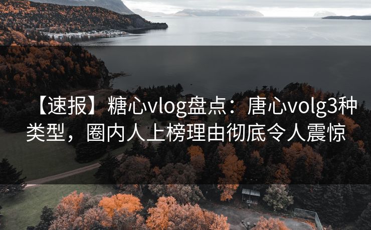 【速报】糖心vlog盘点：唐心volg3种类型，圈内人上榜理由彻底令人震惊