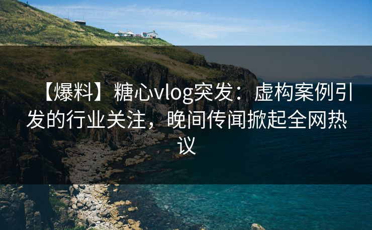 【爆料】糖心vlog突发:虚构案例引发的行业关注,晚间传闻掀起全网热议 【爆料】糖心vlog突发:虚构案例引发的行业关注,晚间传闻掀起全网热议