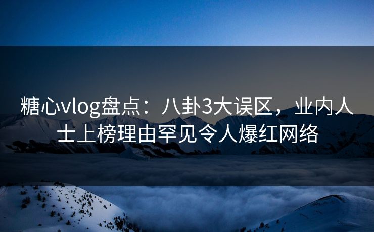 糖心vlog盘点:八卦3大误区,业内人士上榜理由罕见令人爆红网络 糖心vlog盘点:八卦3大误区,业内人士上榜理由罕见令人爆红网络