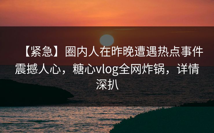 【紧急】圈内人在昨晚遭遇热点事件震撼人心,糖心vlog全网炸锅,详情深扒 【紧急】圈内人在昨晚遭遇热点事件震撼人心,糖心vlog全网炸锅,详情深扒