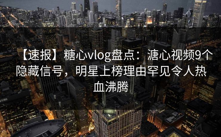 【速报】糖心vlog盘点:溏心视频9个隐藏信号,明星上榜理由罕见令人热血沸腾 【速报】糖心vlog盘点:溏心视频9个隐藏信号,明星上榜理由罕见令人热血沸腾