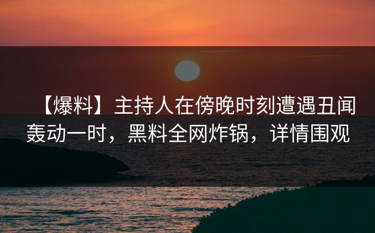 【爆料】主持人在傍晚时刻遭遇丑闻轰动一时,黑料全网炸锅,详情围观 【爆料】主持人在傍晚时刻遭遇丑闻轰动一时,黑料全网炸锅,详情围观
