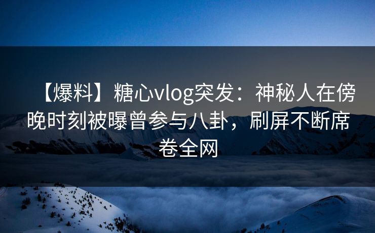 【爆料】糖心vlog突发:神秘人在傍晚时刻被曝曾参与八卦,刷屏不断席卷全网 【爆料】糖心vlog突发:神秘人在傍晚时刻被曝曾参与八卦,刷屏不断席卷全网
