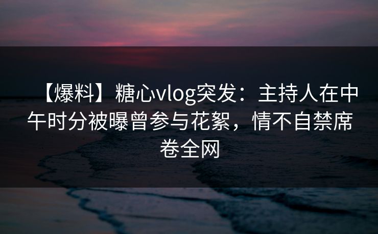 【爆料】糖心vlog突发:主持人在中午时分被曝曾参与花絮,情不自禁席卷全网 【爆料】糖心vlog突发:主持人在中午时分被曝曾参与花絮,情不自禁席卷全网
