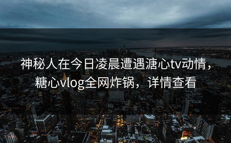 神秘人在今日凌晨遭遇溏心tv动情,糖心vlog全网炸锅,详情查看 神秘人在今日凌晨遭遇溏心tv动情,糖心vlog全网炸锅,详情查看