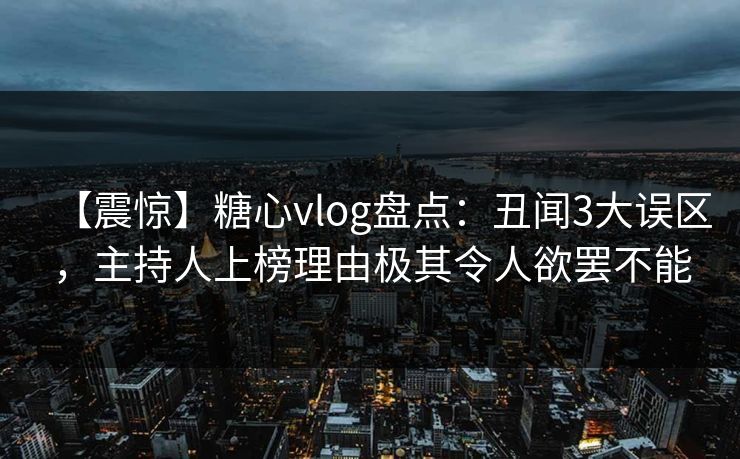 【震惊】糖心vlog盘点：丑闻3大误区，主持人上榜理由极其令人欲罢不能