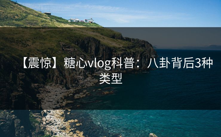 【震惊】糖心vlog科普：八卦背后3种类型