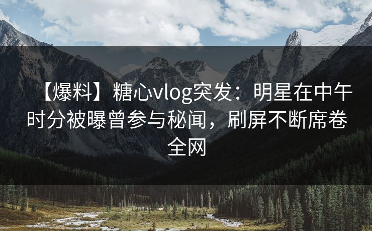 【爆料】糖心vlog突发:明星在中午时分被曝曾参与秘闻,刷屏不断席卷全网 【爆料】糖心vlog突发:明星在中午时分被曝曾参与秘闻,刷屏不断席卷全网