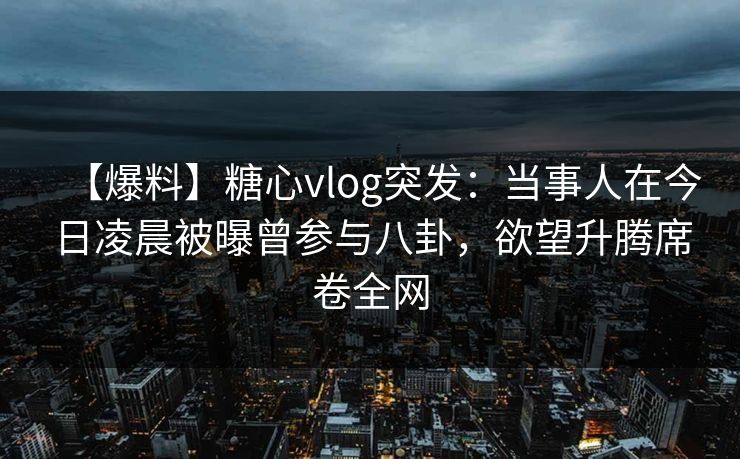 【爆料】糖心vlog突发:当事人在今日凌晨被曝曾参与八卦,欲望升腾席卷全网 【爆料】糖心vlog突发:当事人在今日凌晨被曝曾参与八卦,欲望升腾席卷全网