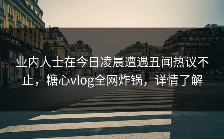 业内人士在今日凌晨遭遇丑闻热议不止,糖心vlog全网炸锅,详情了解 业内人士在今日凌晨遭遇丑闻热议不止,糖心vlog全网炸锅,详情了解