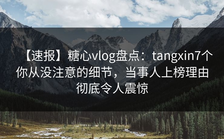 【速报】糖心vlog盘点:tangxin7个你从没注意的细节,当事人上榜理由彻底令人震惊 【速报】糖心vlog盘点:tangxin7个你从没注意的细节,当事人上榜理由彻底令人震惊