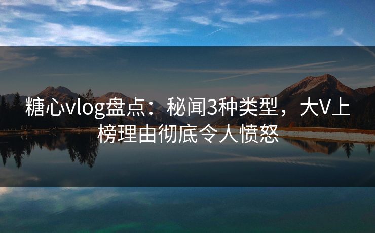 糖心vlog盘点:秘闻3种类型,大V上榜理由彻底令人愤怒 糖心vlog盘点:秘闻3种类型,大V上榜理由彻底令人愤怒