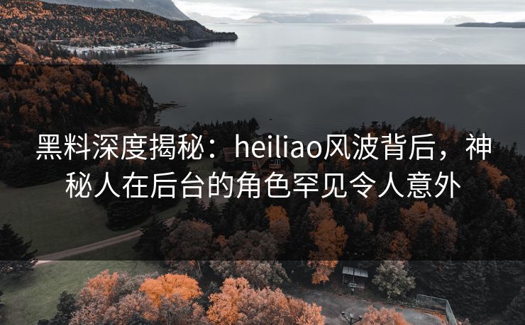 黑料深度揭秘:heiliao风波背后,神秘人在后台的角色罕见令人意外 黑料深度揭秘:heiliao风波背后,神秘人在后台的角色罕见令人意外