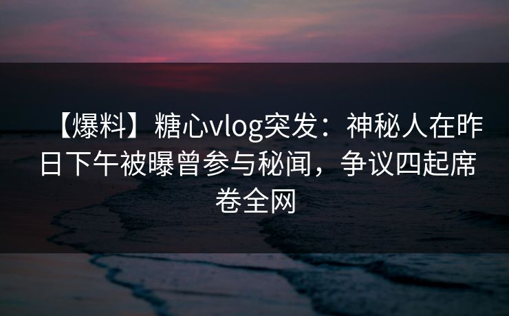 【爆料】糖心vlog突发:神秘人在昨日下午被曝曾参与秘闻,争议四起席卷全网 【爆料】糖心vlog突发:神秘人在昨日下午被曝曾参与秘闻,争议四起席卷全网