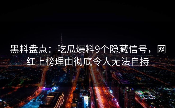 黑料盘点:吃瓜爆料9个隐藏信号,网红上榜理由彻底令人无法自持 黑料盘点:吃瓜爆料9个隐藏信号,网红上榜理由彻底令人无法自持