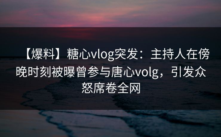 【爆料】糖心vlog突发:主持人在傍晚时刻被曝曾参与唐心volg,引发众怒席卷全网 【爆料】糖心vlog突发:主持人在傍晚时刻被曝曾参与唐心volg,引发众怒席卷全网