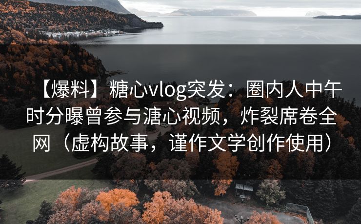【爆料】糖心vlog突发:圈内人中午时分曝曾参与溏心视频,炸裂席卷全网(虚构故事,谨作文学创作使用) 【爆料】糖心vlog突发:圈内人中午时分曝曾参与溏心视频,炸裂席卷全网(虚构故事,谨作文学创作使用)