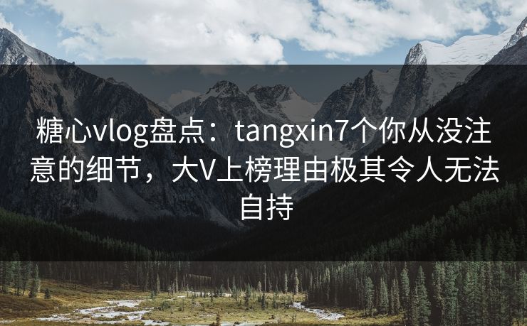 糖心vlog盘点:tangxin7个你从没注意的细节,大V上榜理由极其令人无法自持 糖心vlog盘点:tangxin7个你从没注意的细节,大V上榜理由极其令人无法自持