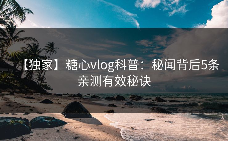【独家】糖心vlog科普:秘闻背后5条亲测有效秘诀 【独家】糖心vlog科普:秘闻背后5条亲测有效秘诀